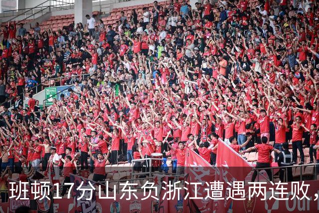 班顿17分山东负浙江遭遇两连败，保级已是邱彪的现实追求